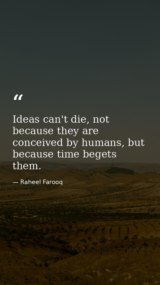 Ideas can't die, not because they are conceived by humans, but because time begets them. — Raheel Farooq