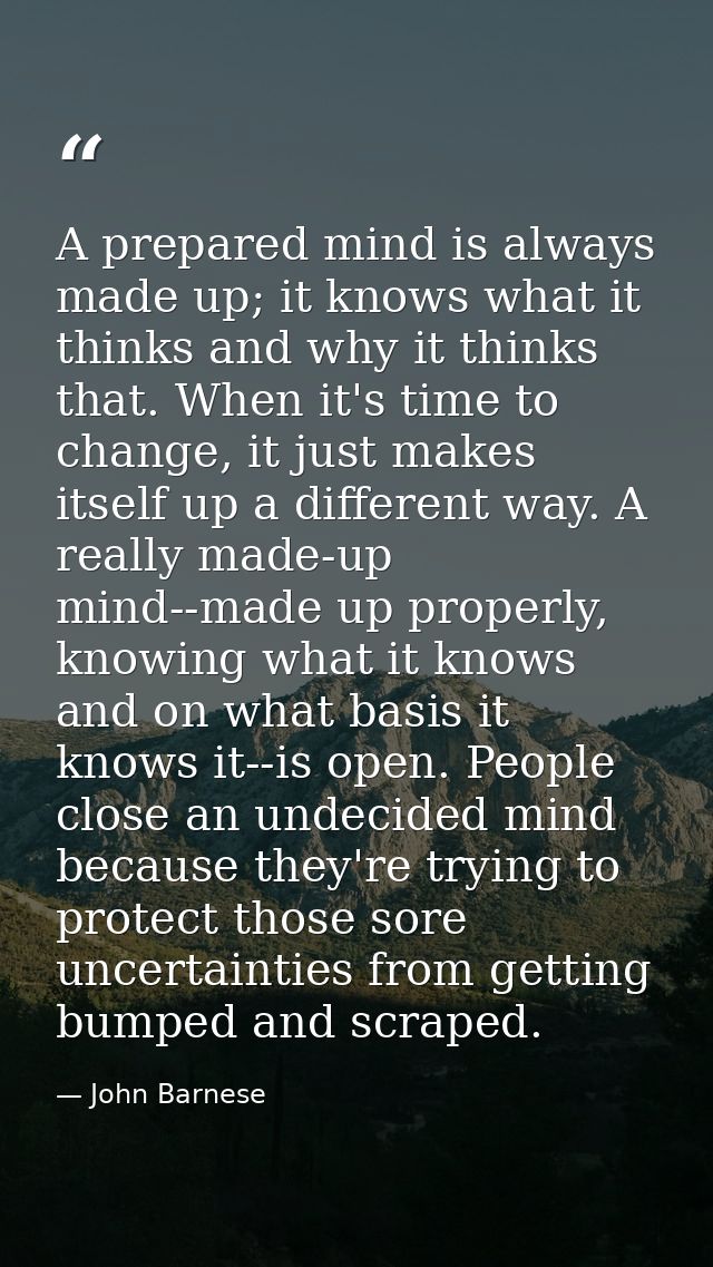 A prepared mind is always made up; it knows what it thinks and why it thinks that. When it's time to change, it just mak — John Barnese