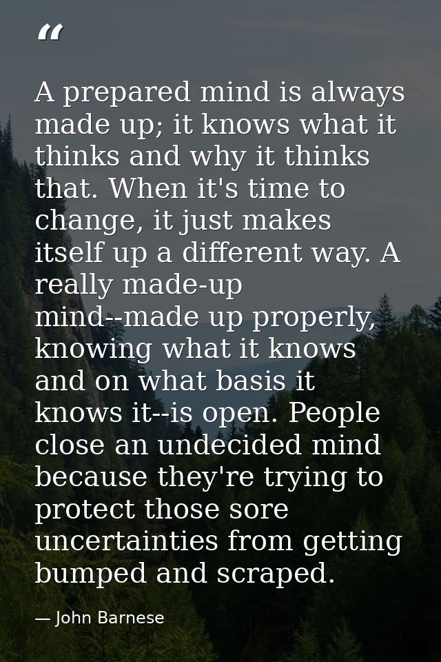 A prepared mind is always made up; it knows what it thinks and why it thinks that. When it's time to change, it just mak — John Barnese