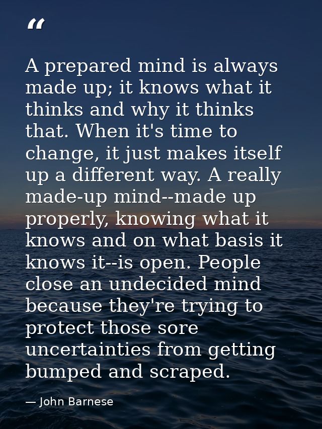 A prepared mind is always made up; it knows what it thinks and why it thinks that. When it's time to change, it just mak — John Barnese