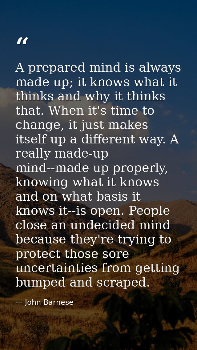 A prepared mind is always made up; it knows what it thinks and why it thinks that. When it's time to change, it just mak — John Barnese