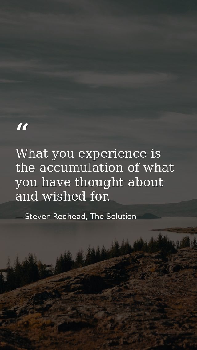 What you experience is the accumulation of what you have thought about and wished for. — Steven Redhead, The Solution