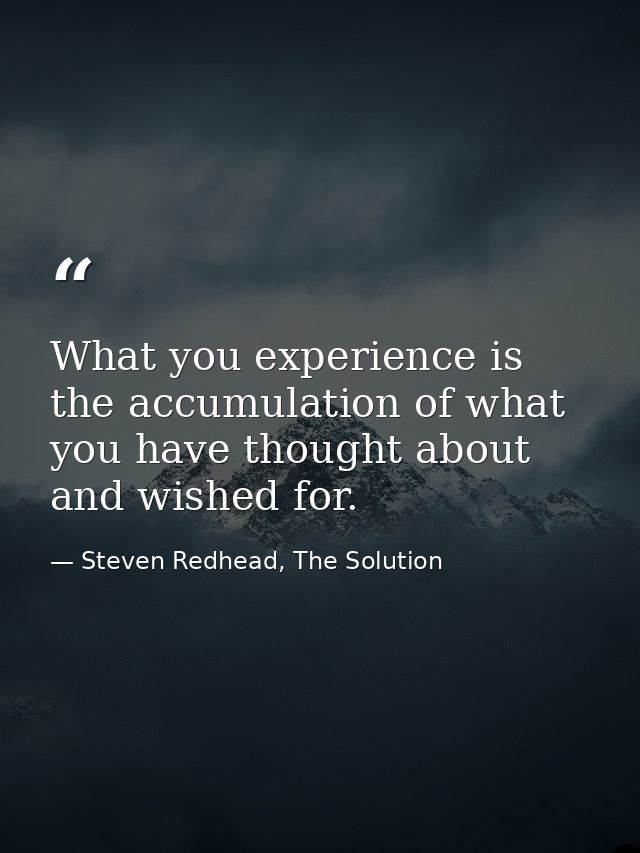 What you experience is the accumulation of what you have thought about and wished for. — Steven Redhead, The Solution