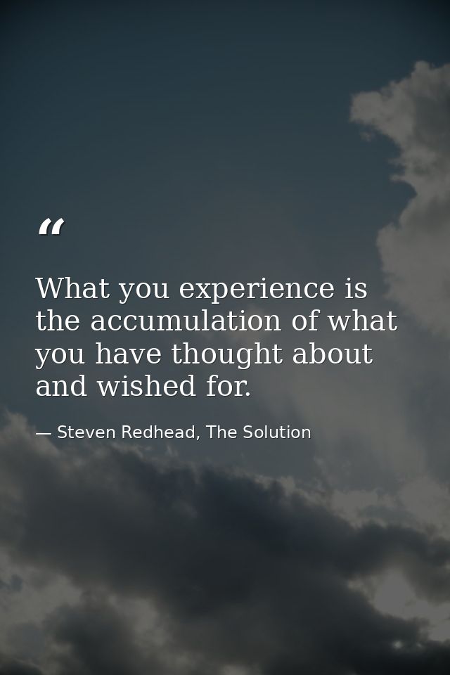 What you experience is the accumulation of what you have thought about and wished for. — Steven Redhead, The Solution