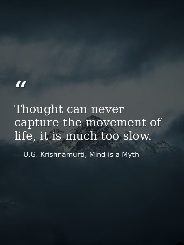 Thought can never capture the movement of life, it is much too slow. — U.G. Krishnamurti, Mind is a Myth