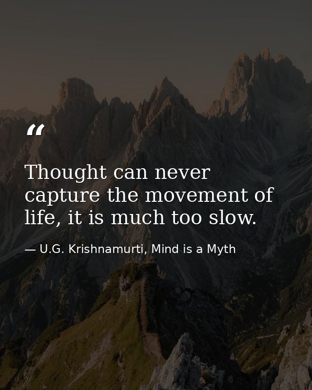 Thought can never capture the movement of life, it is much too slow. — U.G. Krishnamurti, Mind is a Myth