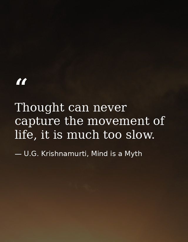 Thought can never capture the movement of life, it is much too slow. — U.G. Krishnamurti, Mind is a Myth