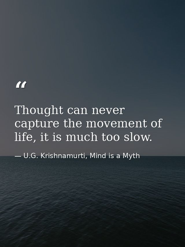 Thought can never capture the movement of life, it is much too slow. — U.G. Krishnamurti, Mind is a Myth