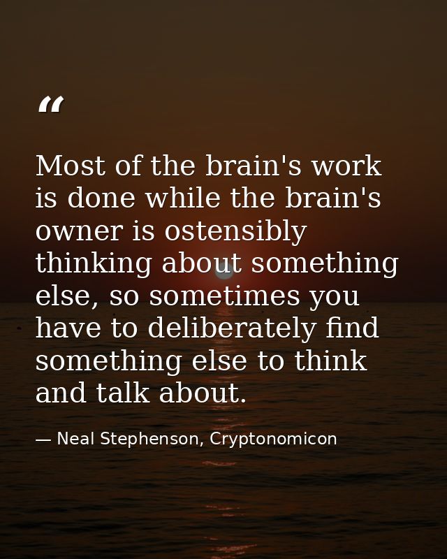 Most of the brain's work is done while the brain's owner is ostensibly thinking about something else, so sometimes you h — Neal Stephenson, Cryptonomicon