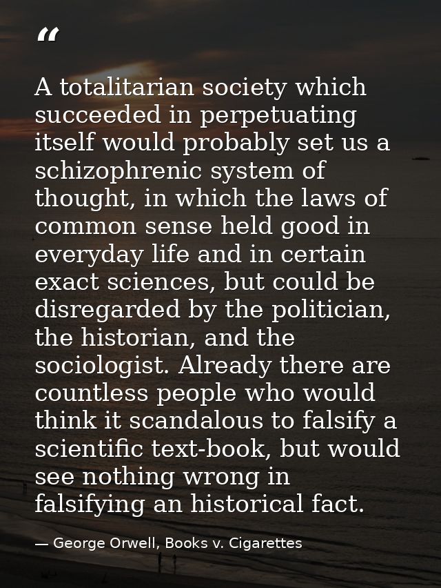 A totalitarian society which succeeded in perpetuating itself would probably set us a schizophrenic system of thought, i — George Orwell, Books v. Cigarettes