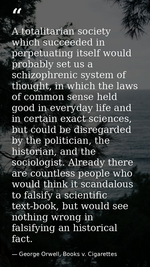 A totalitarian society which succeeded in perpetuating itself would probably set us a schizophrenic system of thought, i — George Orwell, Books v. Cigarettes
