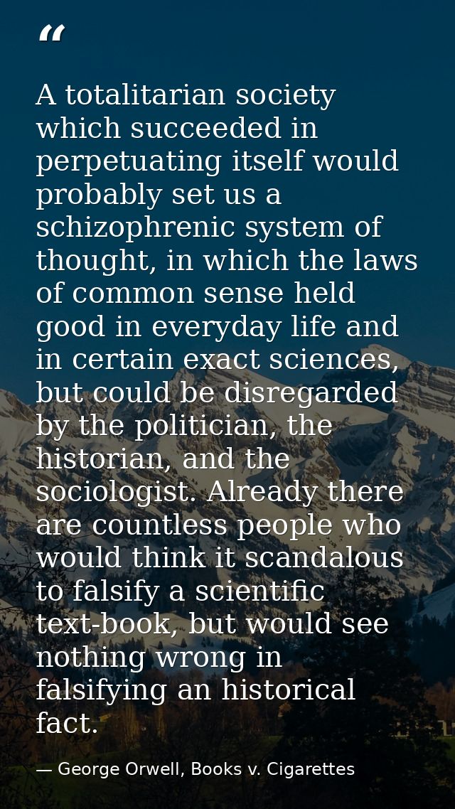 A totalitarian society which succeeded in perpetuating itself would probably set us a schizophrenic system of thought, i — George Orwell, Books v. Cigarettes