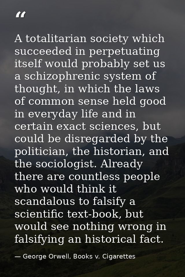 A totalitarian society which succeeded in perpetuating itself would probably set us a schizophrenic system of thought, i — George Orwell, Books v. Cigarettes