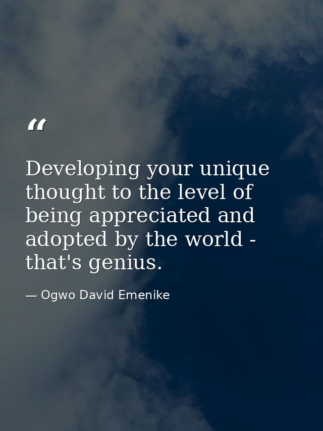 Developing your unique thought to the level of being appreciated and adopted by the world - that's genius. — Ogwo David Emenike