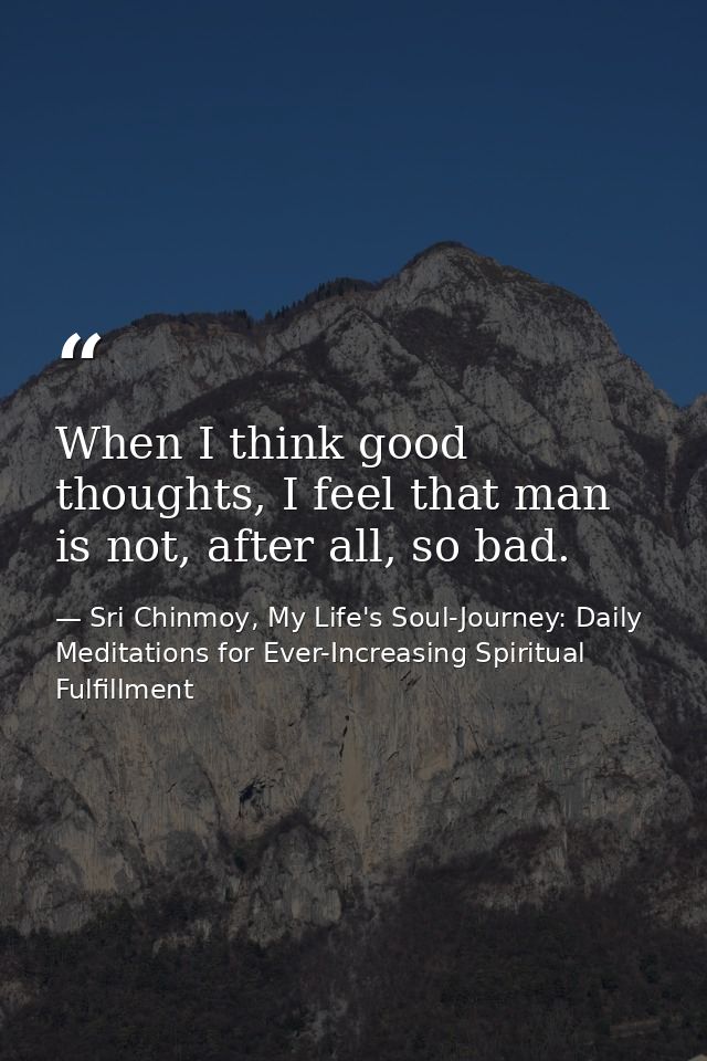 When I think good thoughts, I feel that man is not, after all, so bad. — Sri Chinmoy, My Life's Soul-Journey: Daily Meditations for Ever-Increasing Spiritual Fulfillment