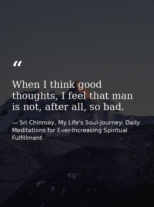 When I think good thoughts, I feel that man is not, after all, so bad. — Sri Chinmoy, My Life's Soul-Journey: Daily Meditations for Ever-Increasing Spiritual Fulfillment