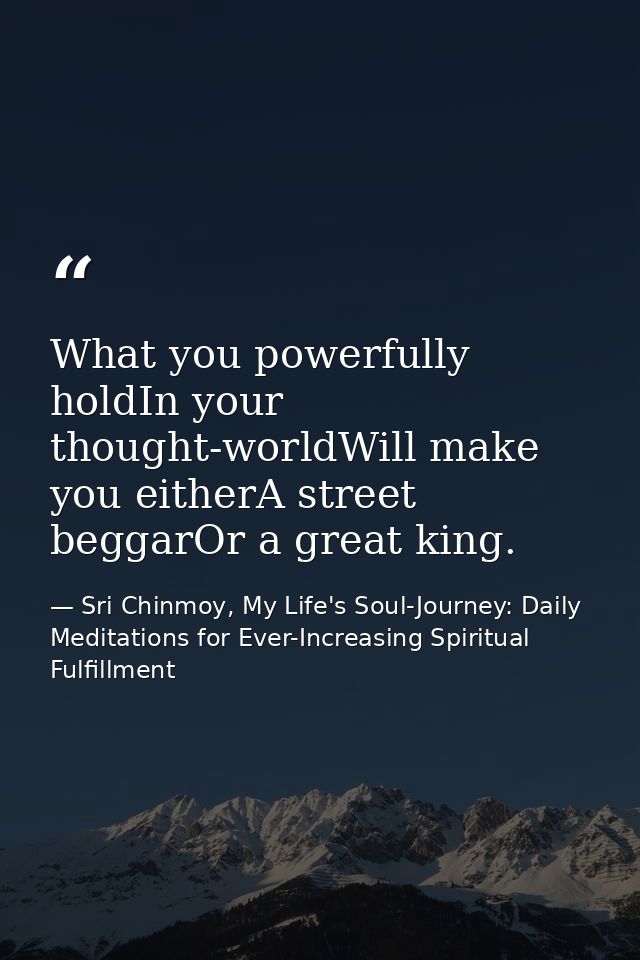 What you powerfully holdIn your thought-worldWill make you eitherA street beggarOr a great king. — Sri Chinmoy, My Life's Soul-Journey: Daily Meditations for Ever-Increasing Spiritual Fulfillment