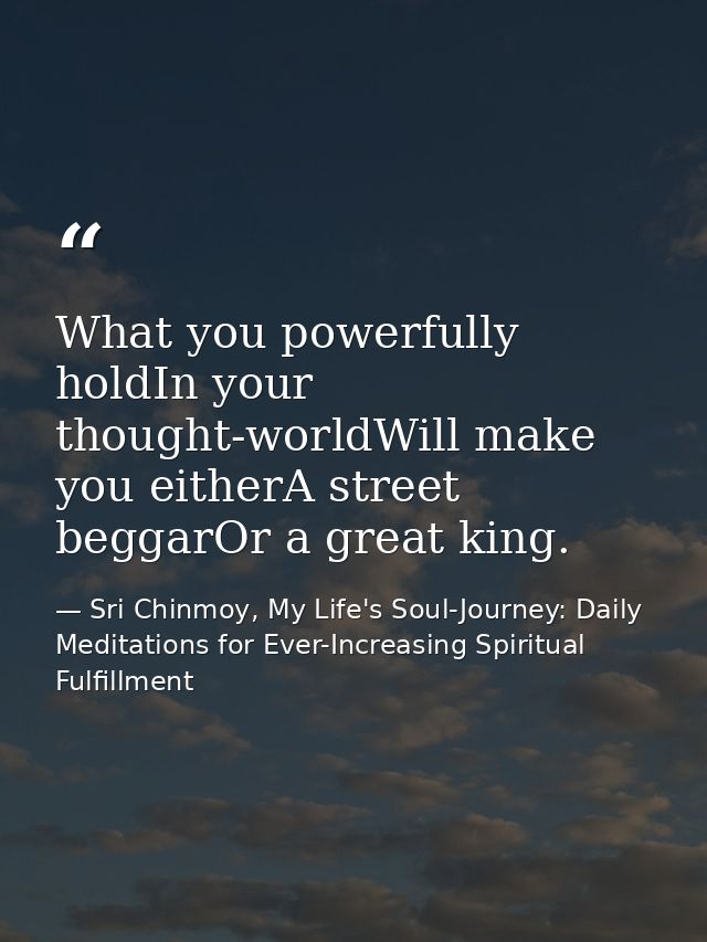 What you powerfully holdIn your thought-worldWill make you eitherA street beggarOr a great king. — Sri Chinmoy, My Life's Soul-Journey: Daily Meditations for Ever-Increasing Spiritual Fulfillment