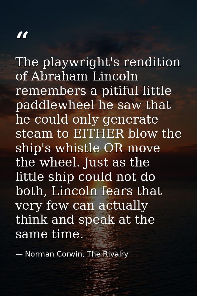 The playwright's rendition of Abraham Lincoln remembers a pitiful little paddlewheel he saw that he could only generate  — Norman Corwin, The Rivalry