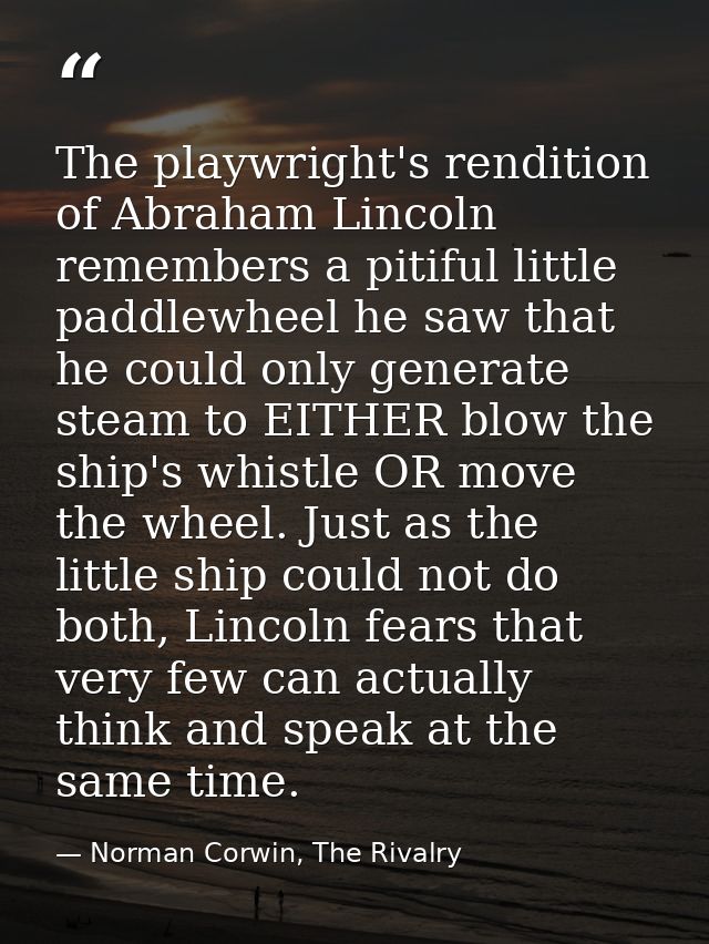 The playwright's rendition of Abraham Lincoln remembers a pitiful little paddlewheel he saw that he could only generate  — Norman Corwin, The Rivalry