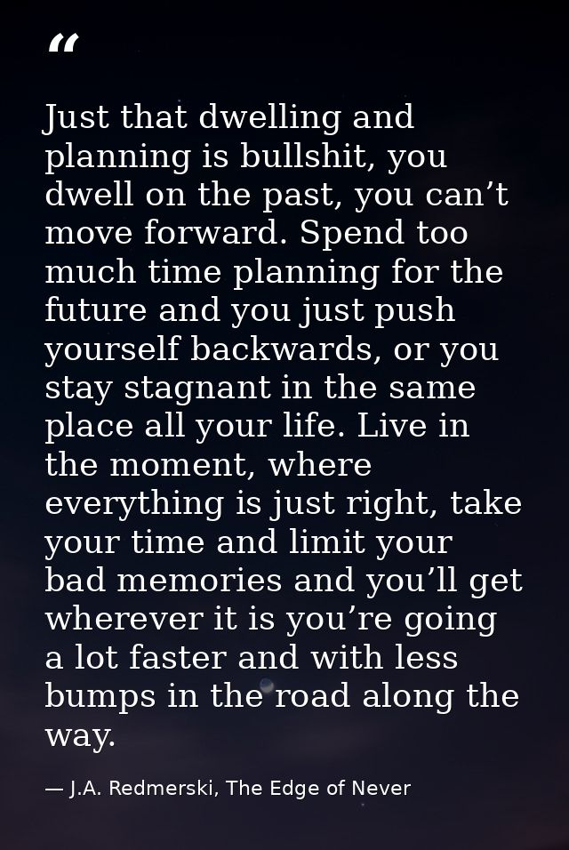 Just that dwelling and planning is bullshit, you dwell on the past, you can’t move forward. Spend too much time planning — J.A. Redmerski, The Edge of Never