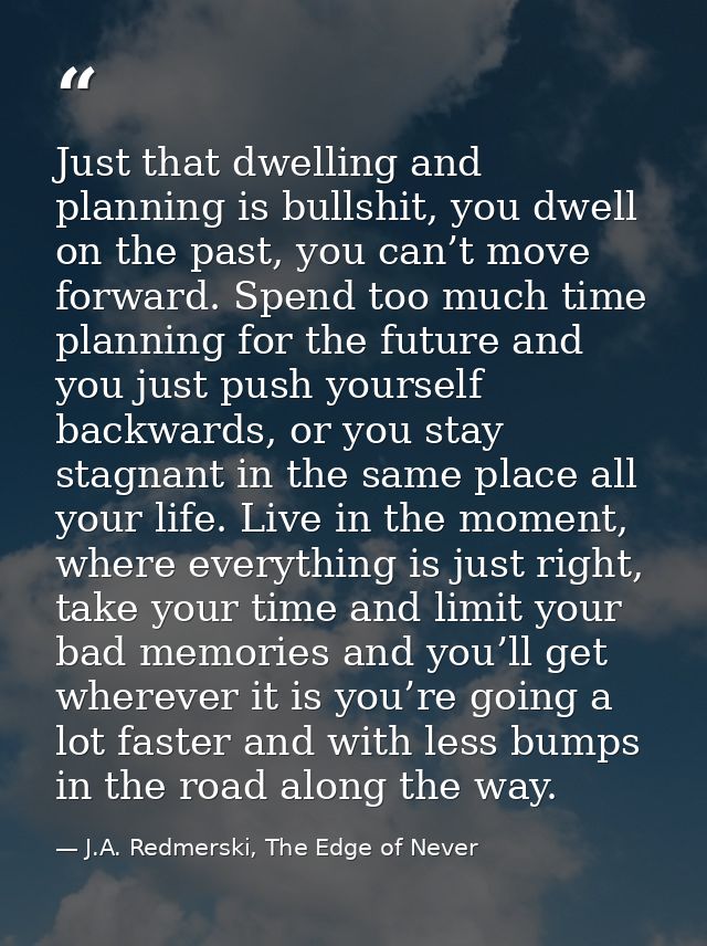 Just that dwelling and planning is bullshit, you dwell on the past, you can’t move forward. Spend too much time planning — J.A. Redmerski, The Edge of Never