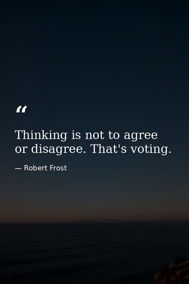 Thinking is not to agree or disagree. That's voting. — Robert Frost