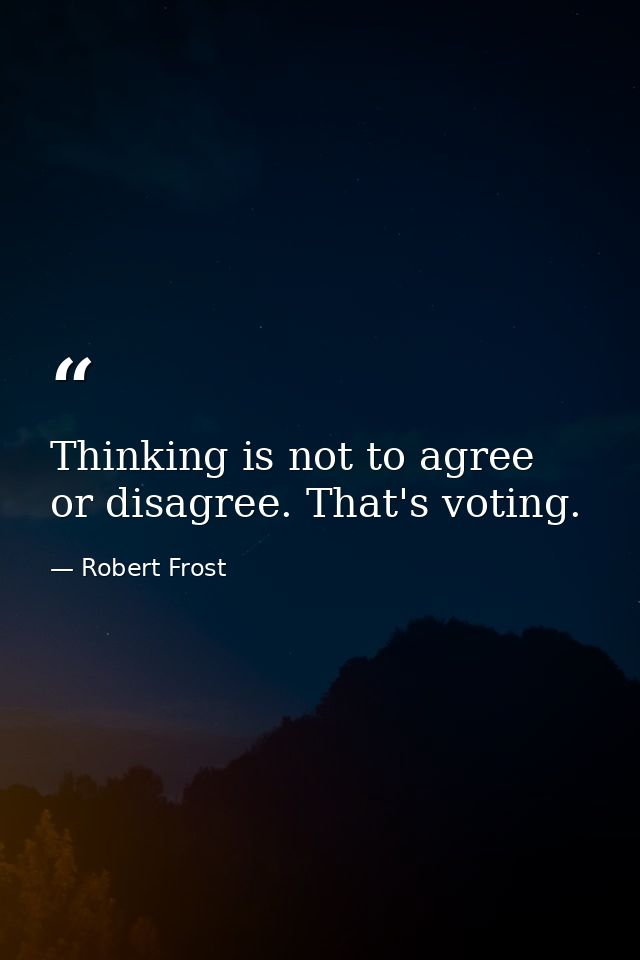 Thinking is not to agree or disagree. That's voting. — Robert Frost