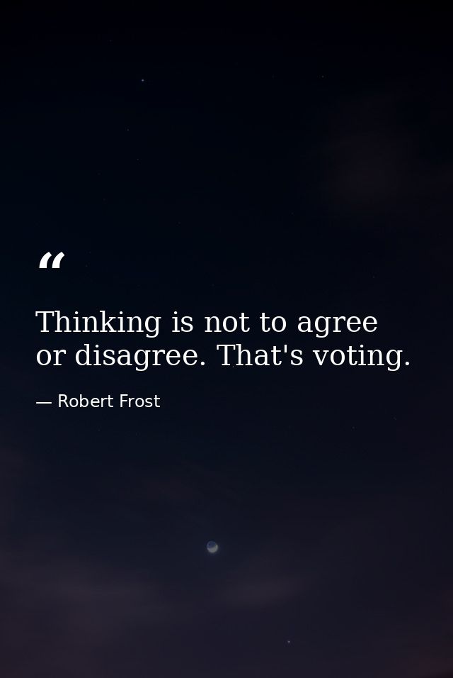 Thinking is not to agree or disagree. That's voting. — Robert Frost