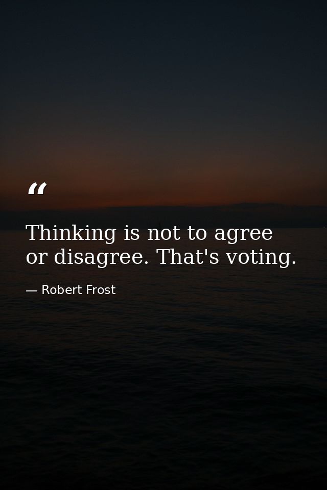 Thinking is not to agree or disagree. That's voting. — Robert Frost