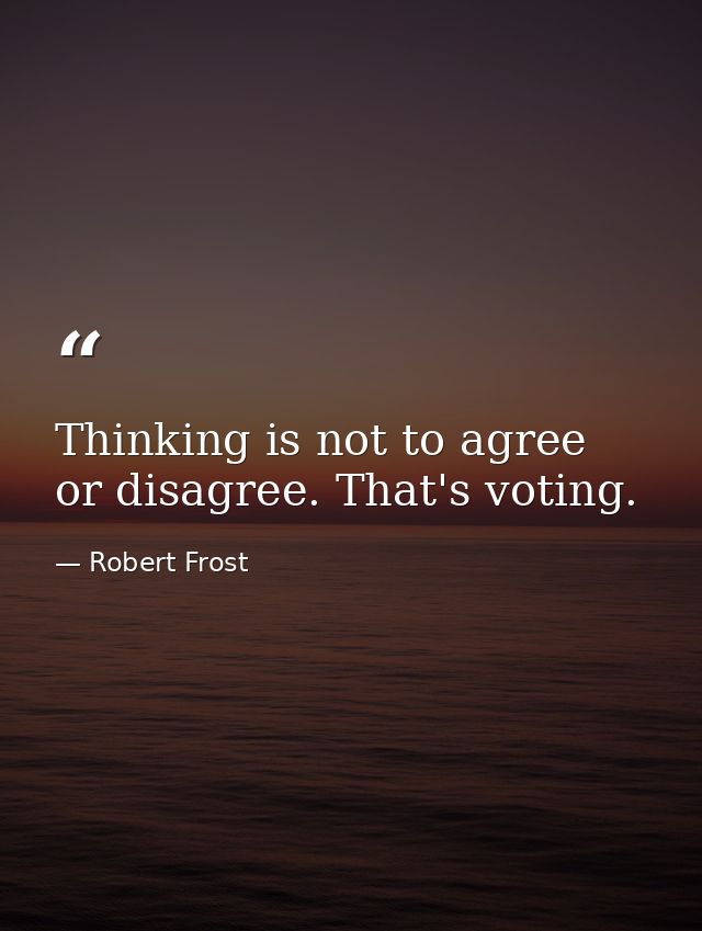 Thinking is not to agree or disagree. That's voting. — Robert Frost