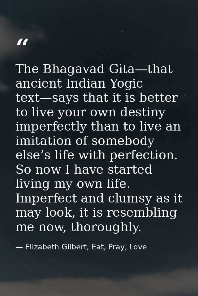 The Bhagavad Gita—that ancient Indian Yogic text—says that it is better to live your own destiny imperfectly than to liv — Elizabeth Gilbert, Eat, Pray, Love