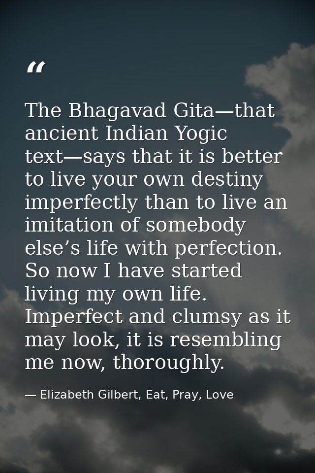 The Bhagavad Gita—that ancient Indian Yogic text—says that it is better to live your own destiny imperfectly than to liv — Elizabeth Gilbert, Eat, Pray, Love