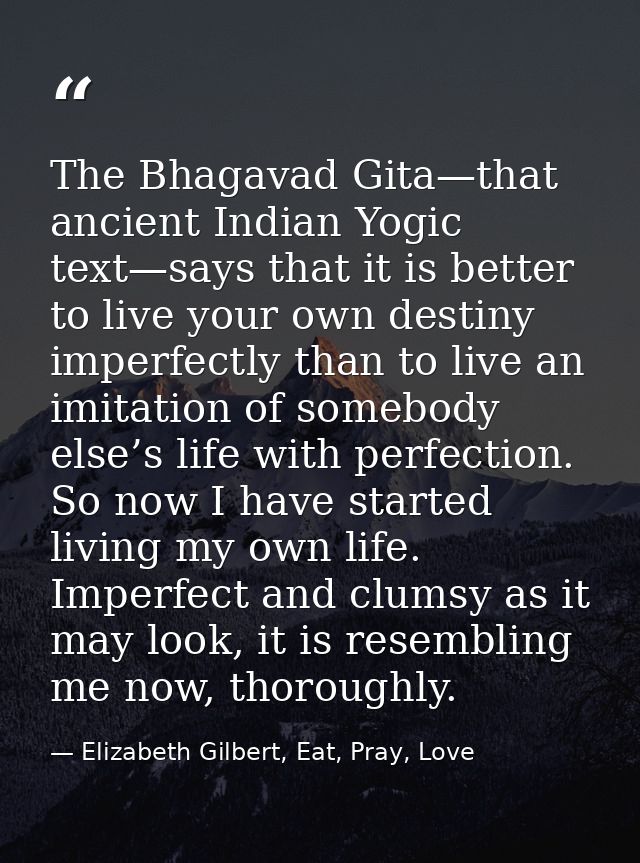 The Bhagavad Gita—that ancient Indian Yogic text—says that it is better to live your own destiny imperfectly than to liv — Elizabeth Gilbert, Eat, Pray, Love