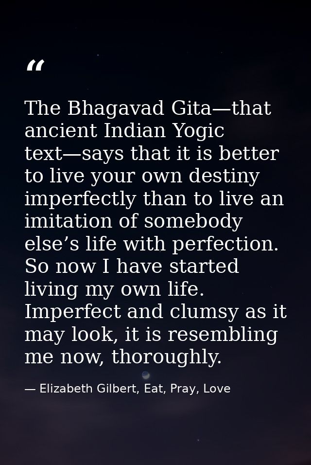 The Bhagavad Gita—that ancient Indian Yogic text—says that it is better to live your own destiny imperfectly than to liv — Elizabeth Gilbert, Eat, Pray, Love