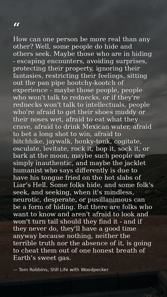 How can one person be more real than any other? Well, some people do hide and others seek. Maybe those who are in hiding — Tom Robbins, Still Life with Woodpecker