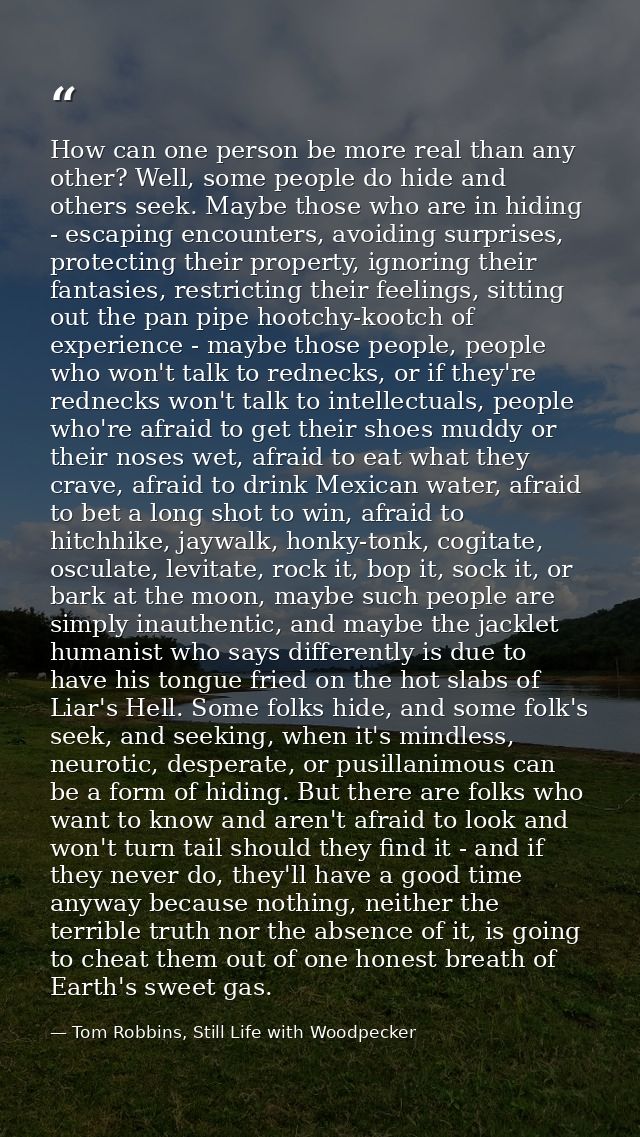 How can one person be more real than any other? Well, some people do hide and others seek. Maybe those who are in hiding — Tom Robbins, Still Life with Woodpecker