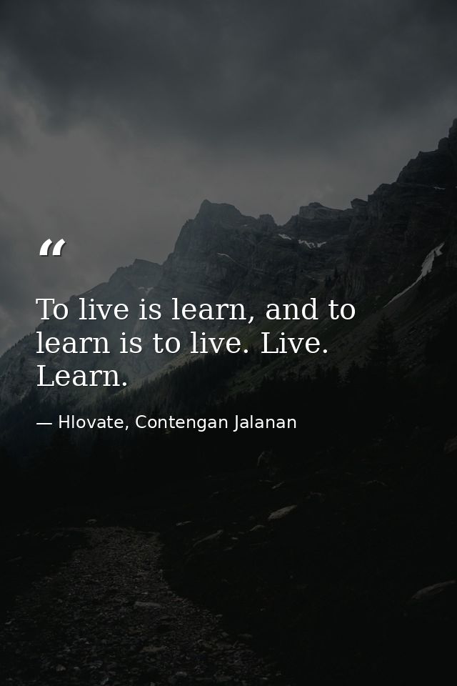 To live is learn, and to learn is to live. Live. Learn. — Hlovate, Contengan Jalanan