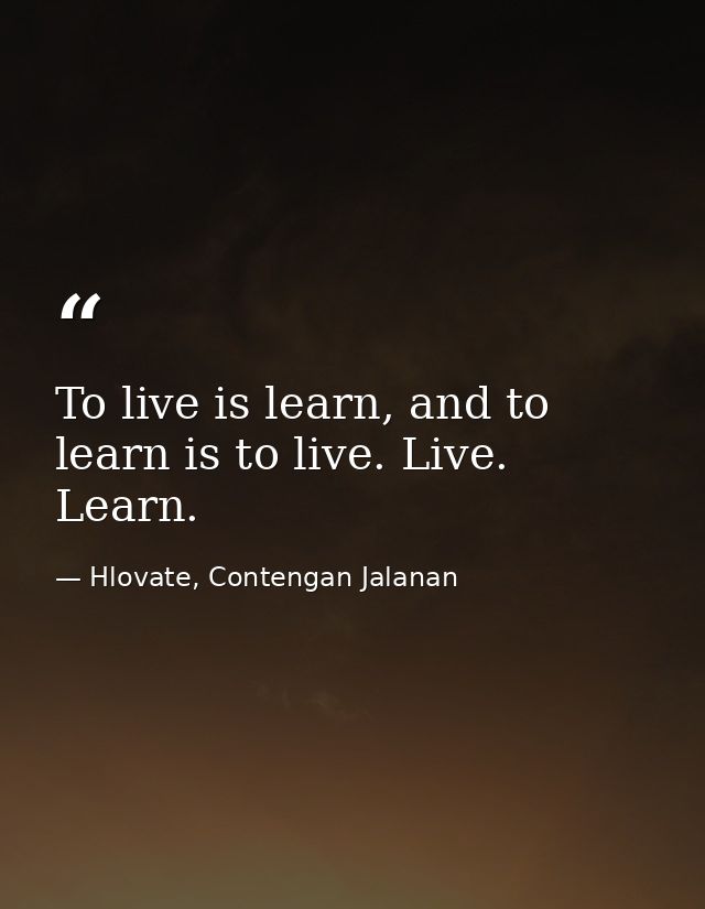 To live is learn, and to learn is to live. Live. Learn. — Hlovate, Contengan Jalanan