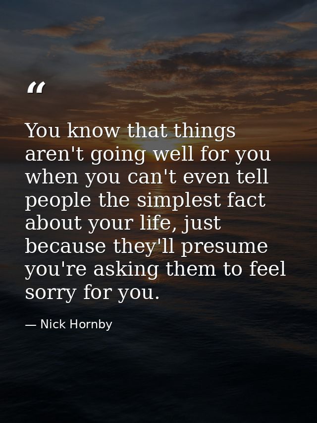 You know that things aren't going well for you when you can't even tell people the simplest fact about your life, just b — Nick Hornby