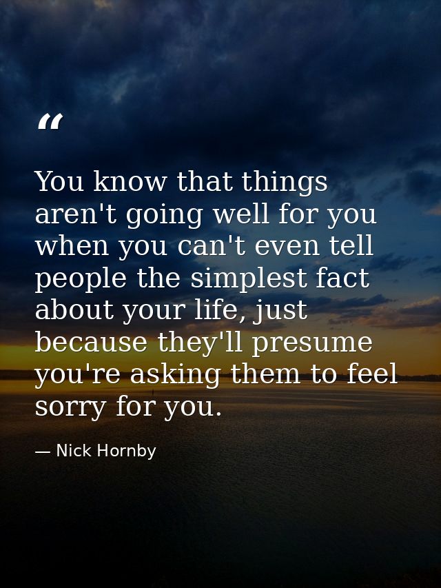 You know that things aren't going well for you when you can't even tell people the simplest fact about your life, just b — Nick Hornby