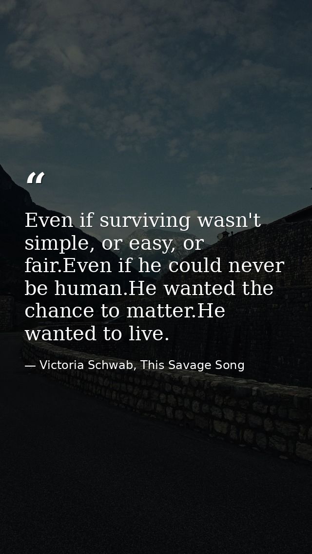 Even if surviving wasn't simple, or easy, or fair.Even if he could never be human.He wanted the chance to matter.He want — Victoria Schwab, This Savage Song
