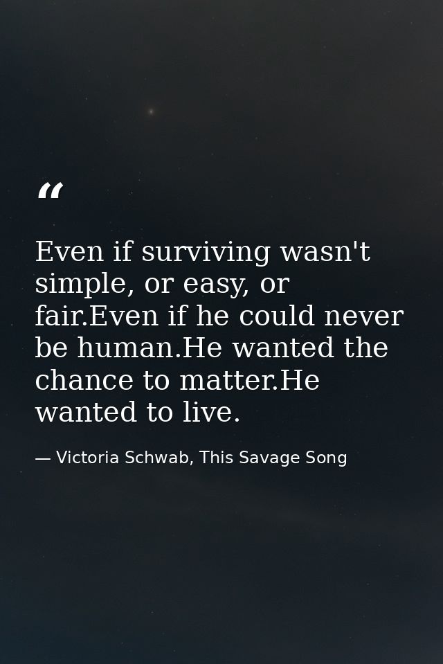 Even if surviving wasn't simple, or easy, or fair.Even if he could never be human.He wanted the chance to matter.He want — Victoria Schwab, This Savage Song