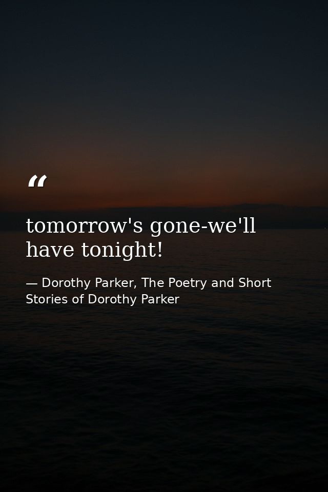 tomorrow's gone-we'll have tonight! — Dorothy Parker, The Poetry and Short Stories of Dorothy Parker