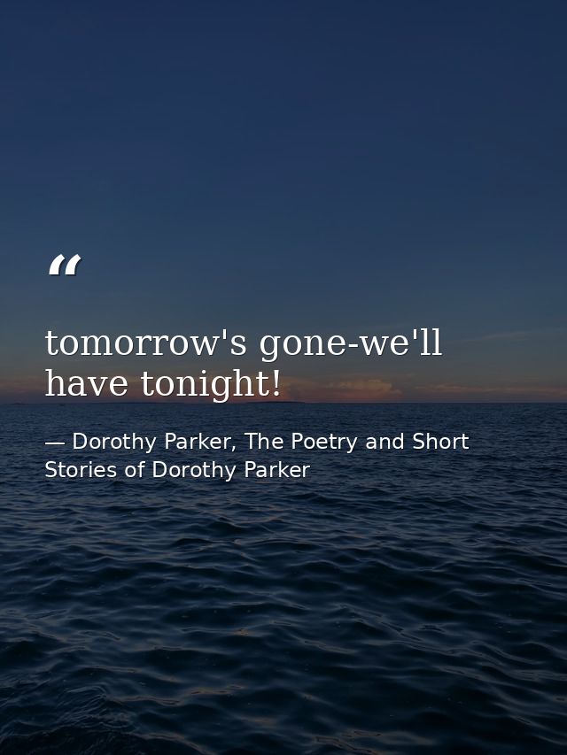 tomorrow's gone-we'll have tonight! — Dorothy Parker, The Poetry and Short Stories of Dorothy Parker