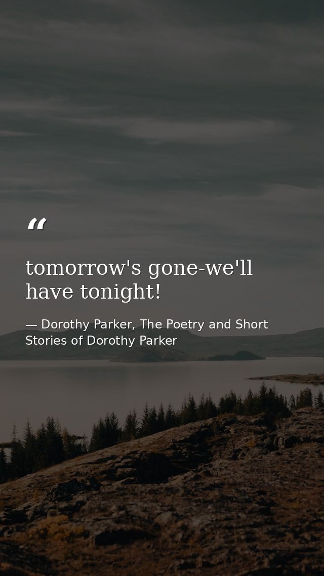tomorrow's gone-we'll have tonight! — Dorothy Parker, The Poetry and Short Stories of Dorothy Parker
