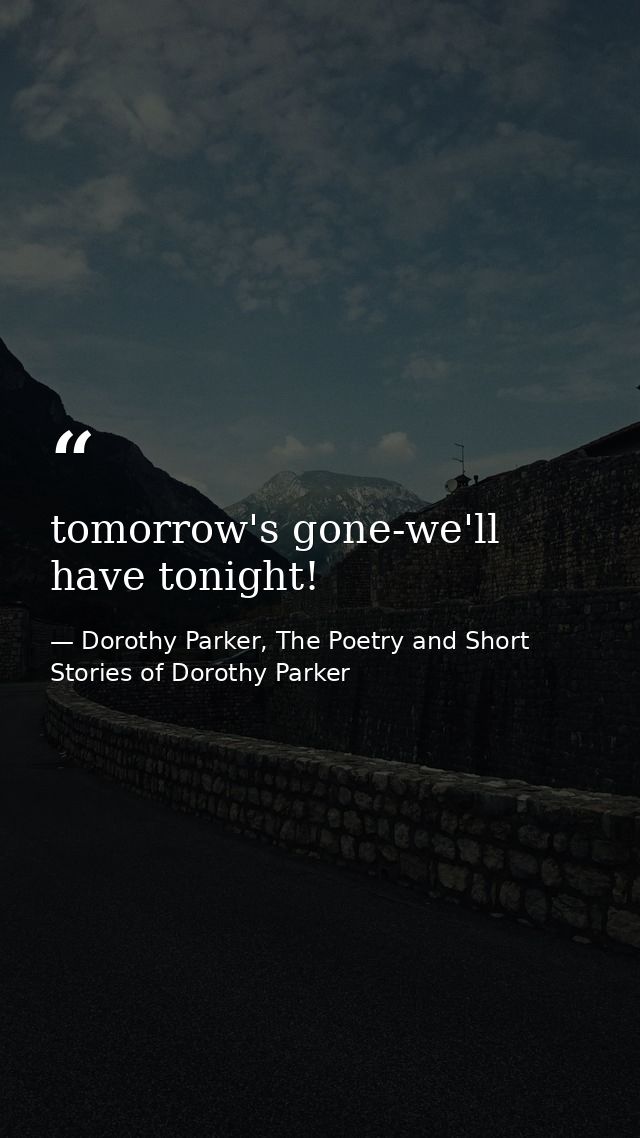 tomorrow's gone-we'll have tonight! — Dorothy Parker, The Poetry and Short Stories of Dorothy Parker