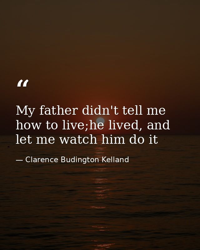 My father didn't tell me how to live;he lived, and let me watch him do it — Clarence Budington Kelland