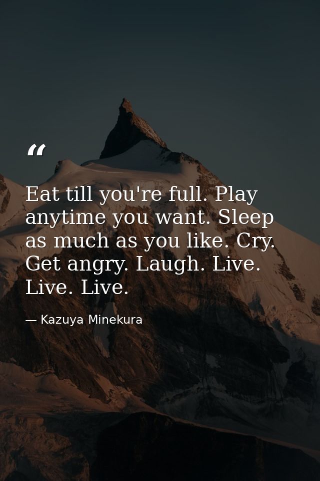 Eat till you're full. Play anytime you want. Sleep as much as you like. Cry. Get angry. Laugh. Live. Live. Live. — Kazuya Minekura