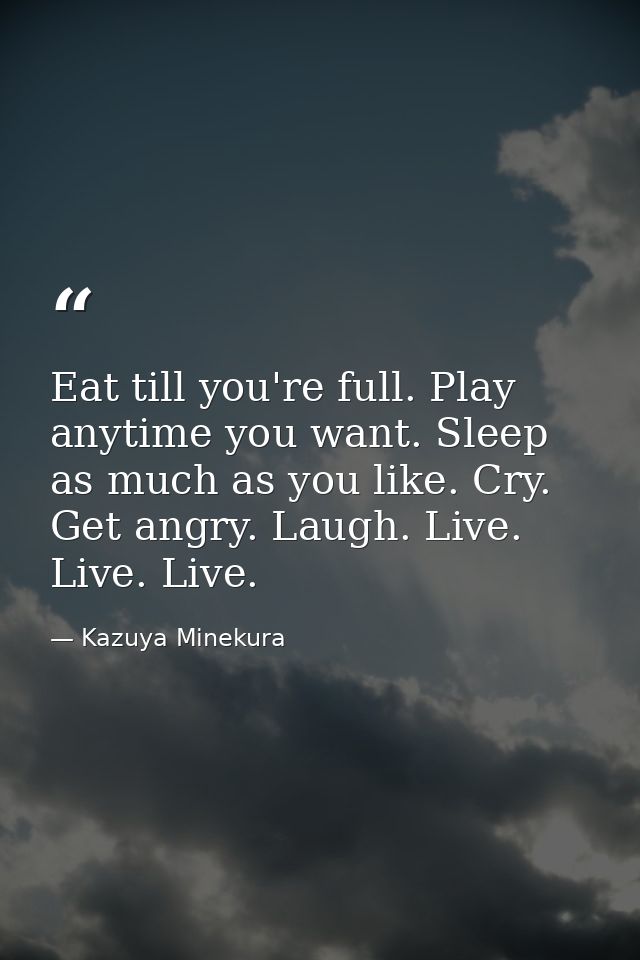 Eat till you're full. Play anytime you want. Sleep as much as you like. Cry. Get angry. Laugh. Live. Live. Live. — Kazuya Minekura